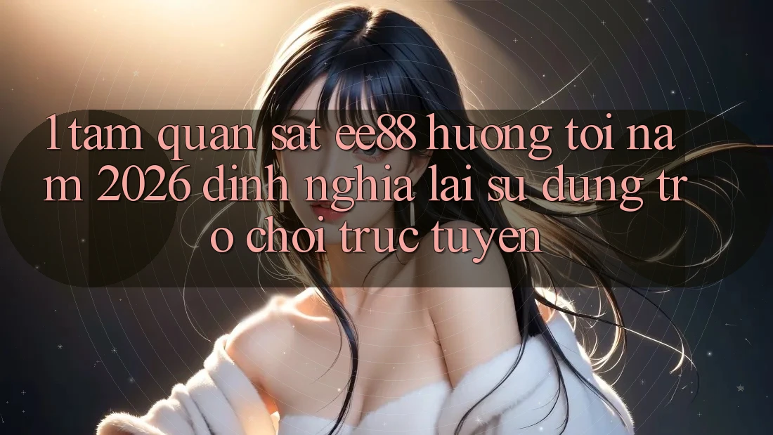 1. Tầm Quan sát ee88 Hướng Tới Năm 2026: Định Nghĩa Lại Sử dụng Trò chơi trực tuyến 1. Tầm Quan sát ee88 Hướng Tới Năm 2026: Định Nghĩa Lại Sử dụng Trò chơi trực tuyến