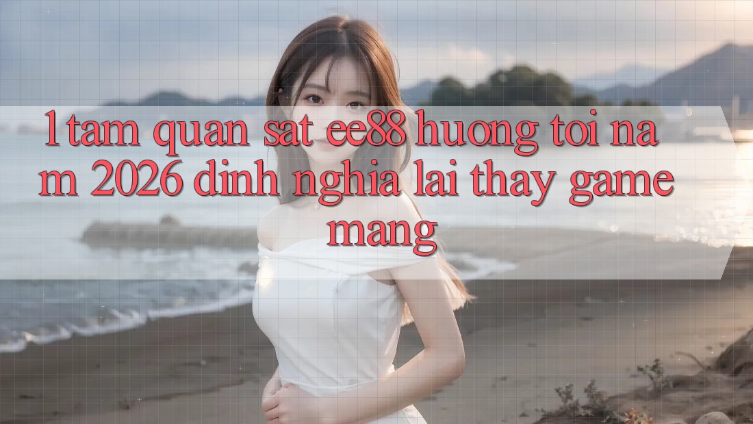 1. Tầm Quan sát ee88 Hướng Tới Năm 2026: Định Nghĩa Lại Thấy Game mạng 1. Tầm Quan sát ee88 Hướng Tới Năm 2026: Định Nghĩa Lại Thấy Game mạng