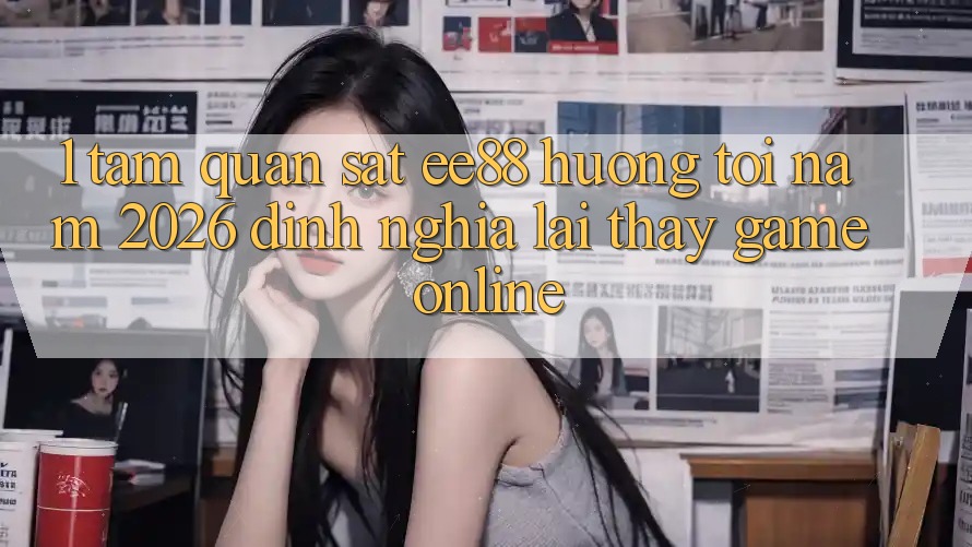 1. Tầm Quan sát ee88 Hướng Tới Năm 2026: Định Nghĩa Lại Thấy Game Online 1. Tầm Quan sát ee88 Hướng Tới Năm 2026: Định Nghĩa Lại Thấy Game Online