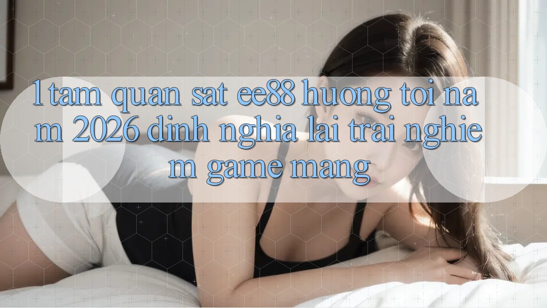 1. Tầm Quan sát ee88 Hướng Tới Năm 2026: Định Nghĩa Lại Trải Nghiệm Game mạng 1. Tầm Quan sát ee88 Hướng Tới Năm 2026: Định Nghĩa Lại Trải Nghiệm Game mạng