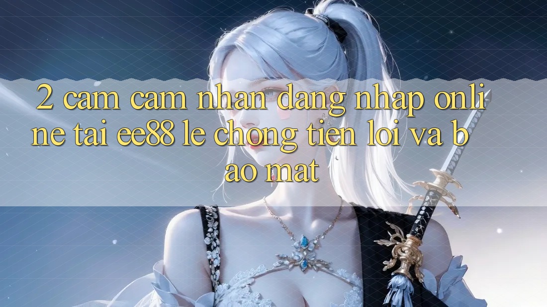 2. Cảm cảm nhận Đăng Nhập Online Tại ee88: Lẹ Chóng, Tiện Lợi Và Bảo Mật 2. Cảm cảm nhận Đăng Nhập Online Tại ee88: Lẹ Chóng, Tiện Lợi Và Bảo Mật