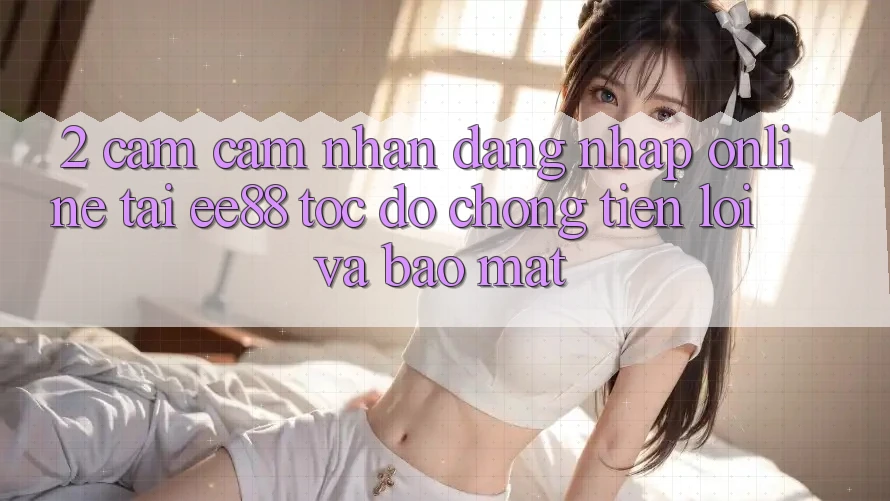2. Cảm cảm nhận Đăng Nhập Online Tại ee88: Tốc độ Chóng, Tiện Lợi Và Bảo Mật 2. Cảm cảm nhận Đăng Nhập Online Tại ee88: Tốc độ Chóng, Tiện Lợi Và Bảo Mật