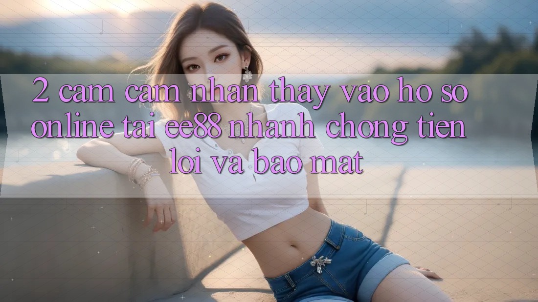 2. Cảm cảm nhận thấy Vào hồ sơ Online Tại ee88: Nhanh Chóng, Tiện Lợi Và Bảo Mật