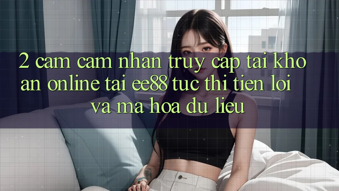 2. Cảm cảm nhận Truy cập tài khoản Online Tại ee88: Tức thì, Tiện Lợi Và Mã hóa dữ liệu 2. Cảm cảm nhận Truy cập tài khoản Online Tại ee88: Tức thì, Tiện Lợi Và Mã hóa dữ liệu