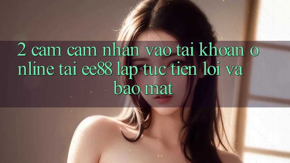 2. Cảm cảm nhận Vào tài khoản Online Tại ee88: Lập tức, Tiện Lợi Và Bảo Mật 2. Cảm cảm nhận Vào tài khoản Online Tại ee88: Lập tức, Tiện Lợi Và Bảo Mật