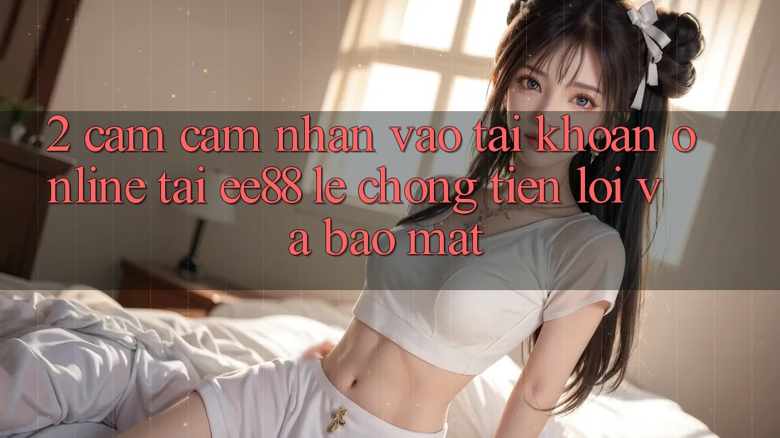 2. Cảm cảm nhận Vào tài khoản Online Tại ee88: Lẹ Chóng, Tiện Lợi Và Bảo Mật 2. Cảm cảm nhận Vào tài khoản Online Tại ee88: Lẹ Chóng, Tiện Lợi Và Bảo Mật