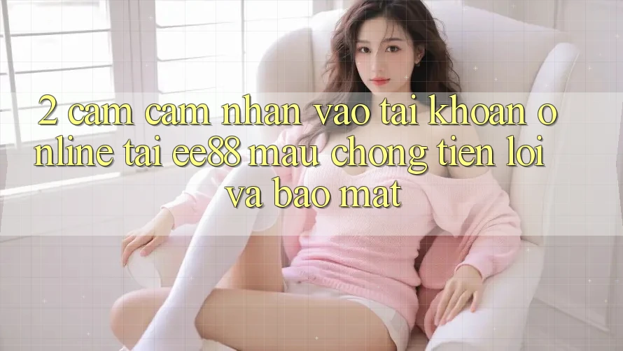 2. Cảm cảm nhận Vào tài khoản Online Tại ee88: Mau Chóng, Tiện Lợi Và Bảo Mật
