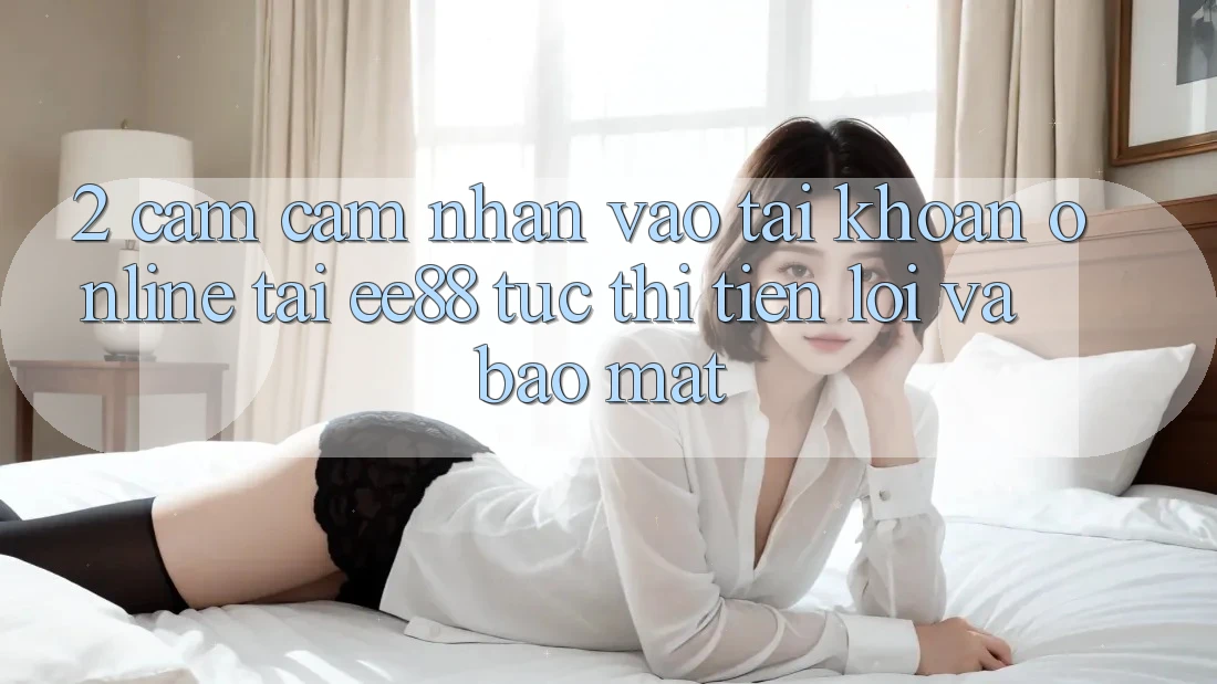 2. Cảm cảm nhận Vào tài khoản Online Tại ee88: Tức thì, Tiện Lợi Và Bảo Mật 2. Cảm cảm nhận Vào tài khoản Online Tại ee88: Tức thì, Tiện Lợi Và Bảo Mật