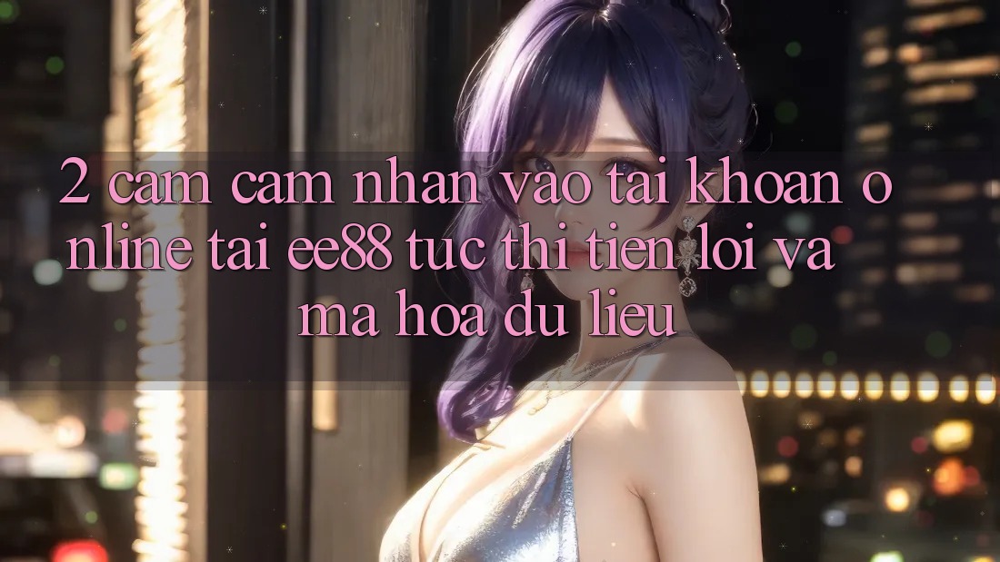 2. Cảm cảm nhận Vào tài khoản Online Tại ee88: Tức thì, Tiện Lợi Và Mã hóa dữ liệu