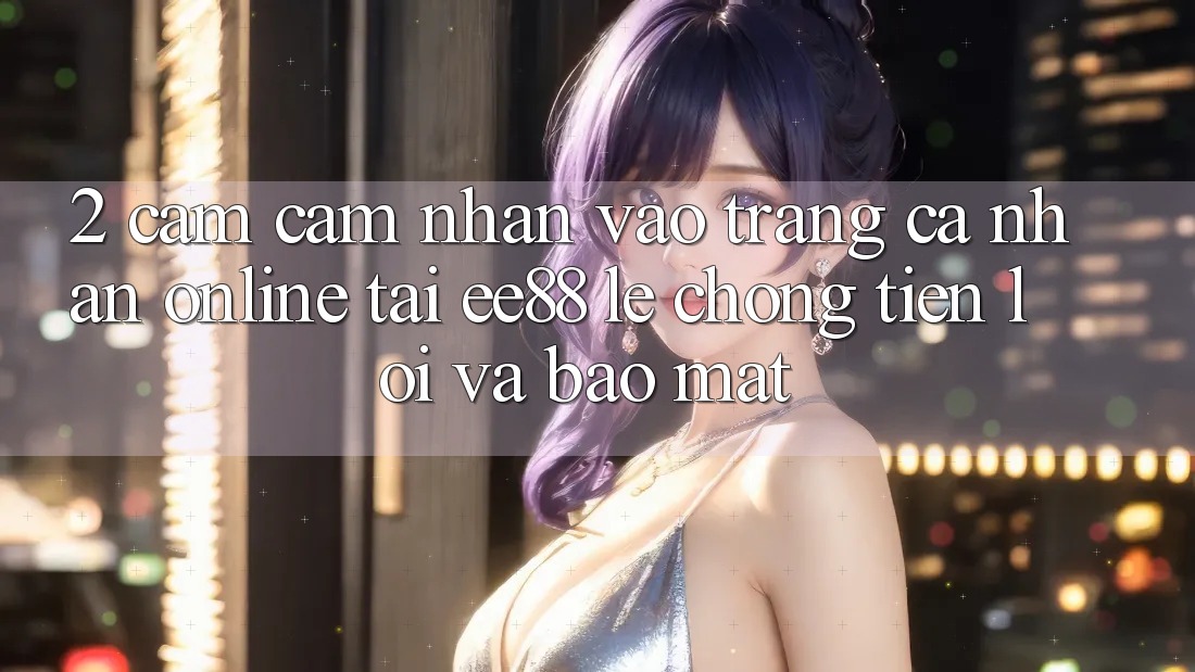 2. Cảm cảm nhận Vào trang cá nhân Online Tại ee88: Lẹ Chóng, Tiện Lợi Và Bảo Mật