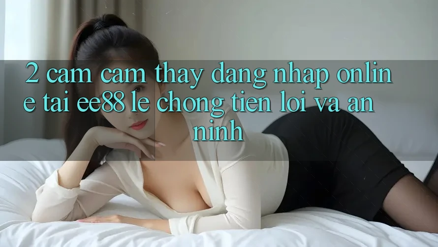 2. Cảm cảm thấy Đăng Nhập Online Tại ee88: Lẹ chóng, Tiện Lợi Và An ninh 2. Cảm cảm thấy Đăng Nhập Online Tại ee88: Lẹ chóng, Tiện Lợi Và An ninh
