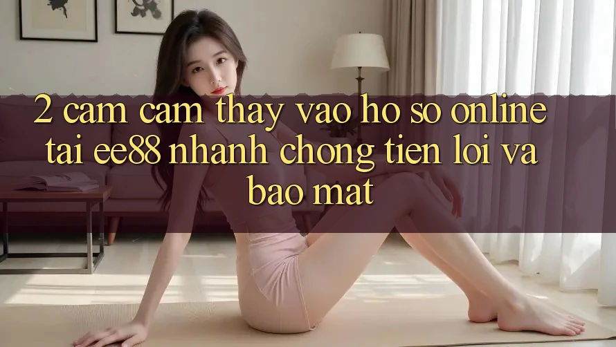 2. Cảm cảm thấy Vào hồ sơ Online Tại ee88: Nhanh chóng, Tiện Lợi Và Bảo Mật 2. Cảm cảm thấy Vào hồ sơ Online Tại ee88: Nhanh chóng, Tiện Lợi Và Bảo Mật