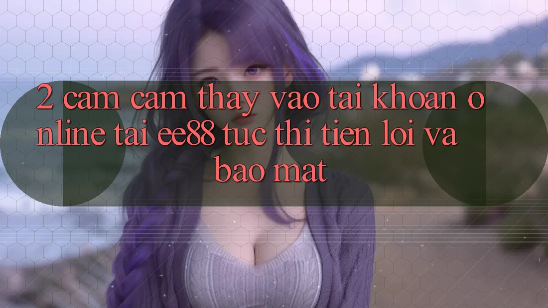 2. Cảm cảm thấy Vào tài khoản Online Tại ee88: Tức thì, Tiện Lợi Và Bảo Mật 2. Cảm cảm thấy Vào tài khoản Online Tại ee88: Tức thì, Tiện Lợi Và Bảo Mật