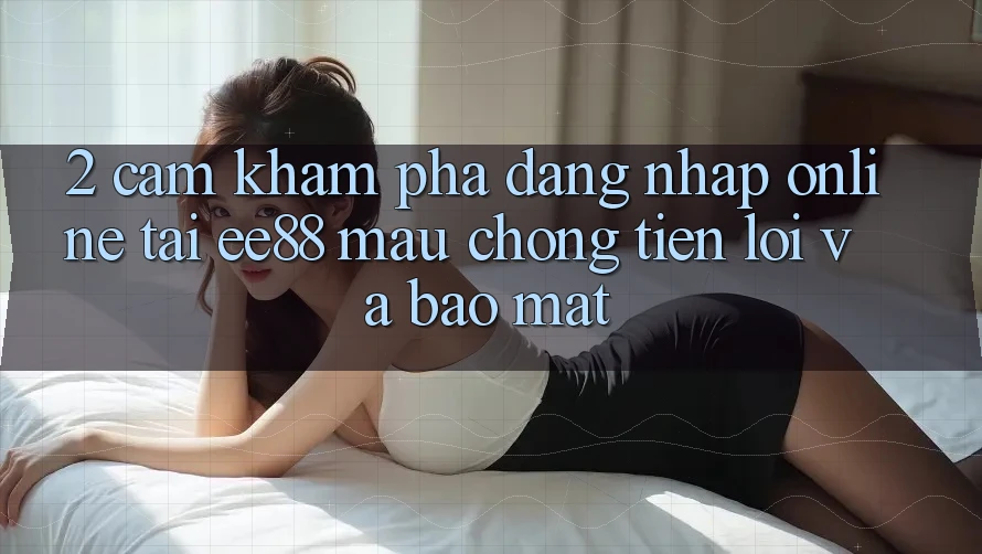 2. Cảm khám phá Đăng Nhập Online Tại ee88: Mau Chóng, Tiện Lợi Và Bảo mật 2. Cảm khám phá Đăng Nhập Online Tại ee88: Mau Chóng, Tiện Lợi Và Bảo mật