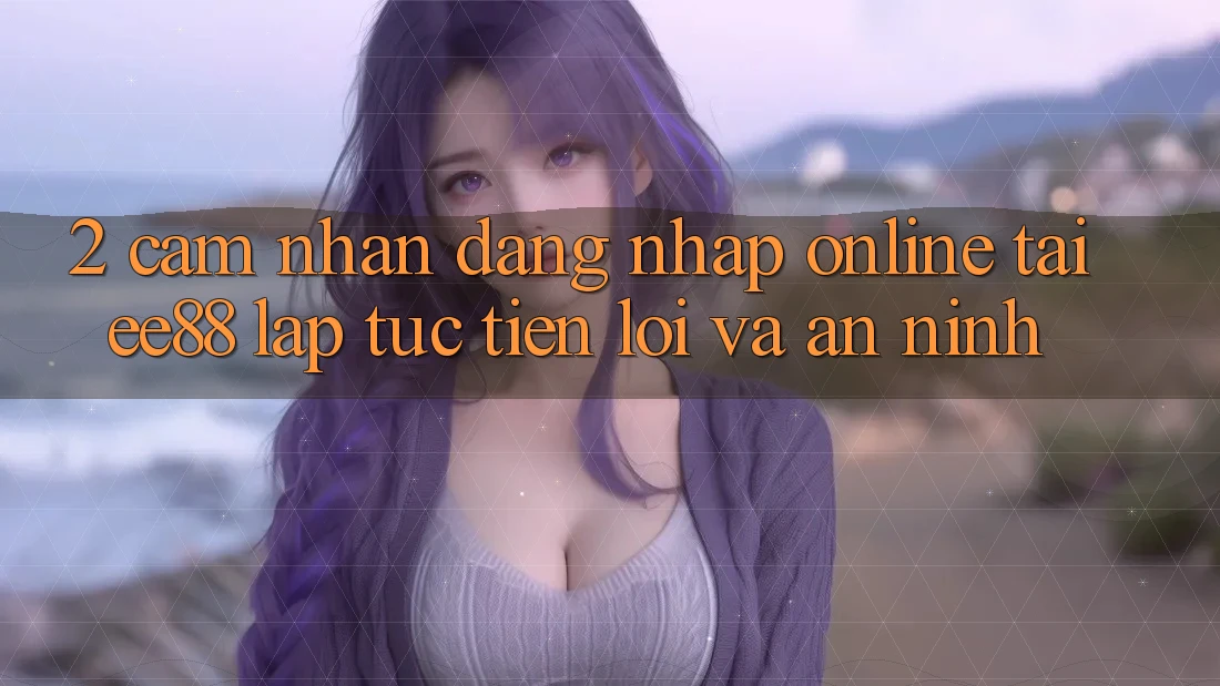 2. Cảm nhận Đăng Nhập Online Tại ee88: Lập tức, Tiện Lợi Và An ninh 2. Cảm nhận Đăng Nhập Online Tại ee88: Lập tức, Tiện Lợi Và An ninh