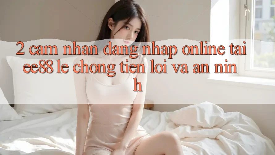 2. Cảm nhận Đăng Nhập Online Tại ee88: Lẹ Chóng, Tiện Lợi Và An ninh 2. Cảm nhận Đăng Nhập Online Tại ee88: Lẹ Chóng, Tiện Lợi Và An ninh