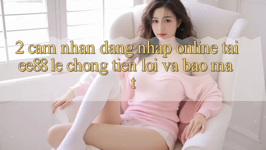 2. Cảm nhận Đăng Nhập Online Tại ee88: Lẹ Chóng, Tiện Lợi Và Bảo Mật 2. Cảm nhận Đăng Nhập Online Tại ee88: Lẹ Chóng, Tiện Lợi Và Bảo Mật