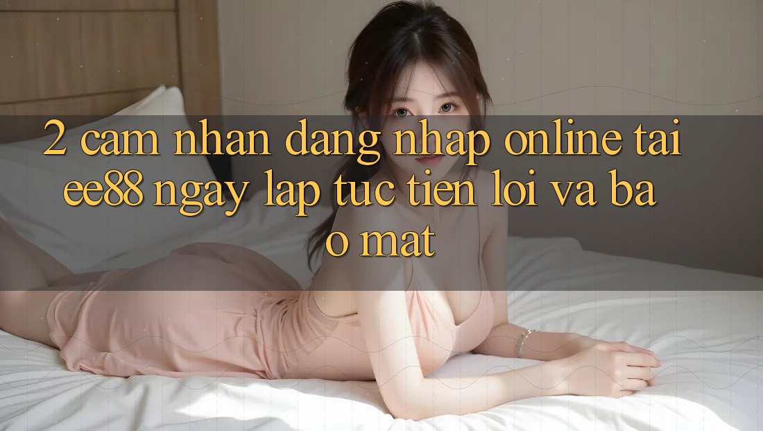 2. Cảm nhận Đăng nhập Online Tại ee88: Ngay lập tức, Tiện Lợi Và Bảo Mật 2. Cảm nhận Đăng nhập Online Tại ee88: Ngay lập tức, Tiện Lợi Và Bảo Mật
