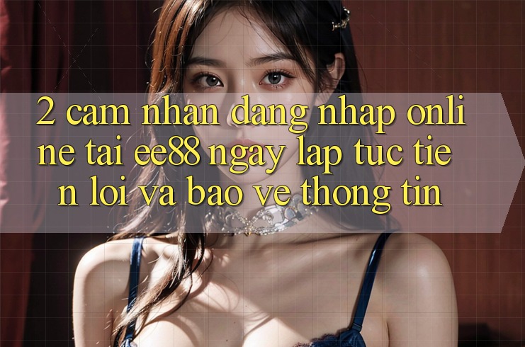 2. Cảm nhận Đăng Nhập Online Tại ee88: Ngay lập tức, Tiện Lợi Và Bảo vệ thông tin 2. Cảm nhận Đăng Nhập Online Tại ee88: Ngay lập tức, Tiện Lợi Và Bảo vệ thông tin