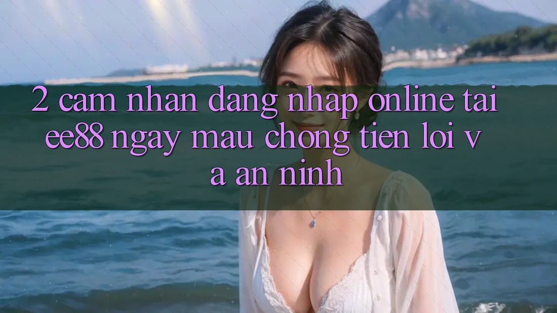2. Cảm nhận Đăng Nhập Online Tại ee88: Ngay mau chóng, Tiện Lợi Và An ninh 2. Cảm nhận Đăng Nhập Online Tại ee88: Ngay mau chóng, Tiện Lợi Và An ninh