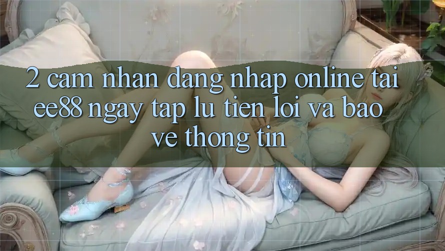 2. Cảm nhận Đăng Nhập Online Tại ee88: Ngay tắp lự, Tiện Lợi Và Bảo vệ thông tin 2. Cảm nhận Đăng Nhập Online Tại ee88: Ngay tắp lự, Tiện Lợi Và Bảo vệ thông tin