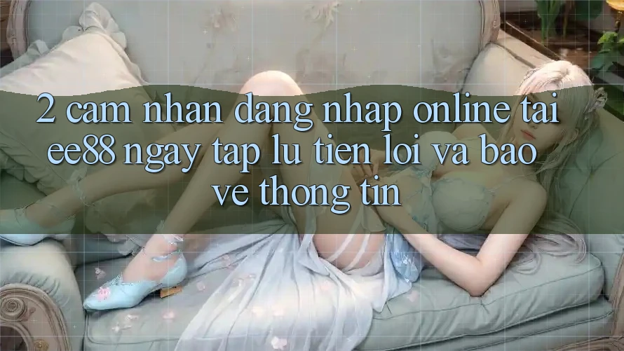 2. Cảm nhận Đăng Nhập Online Tại ee88: Ngay tắp lự, Tiện Lợi Và Bảo vệ thông tin 2. Cảm nhận Đăng Nhập Online Tại ee88: Ngay tắp lự, Tiện Lợi Và Bảo vệ thông tin