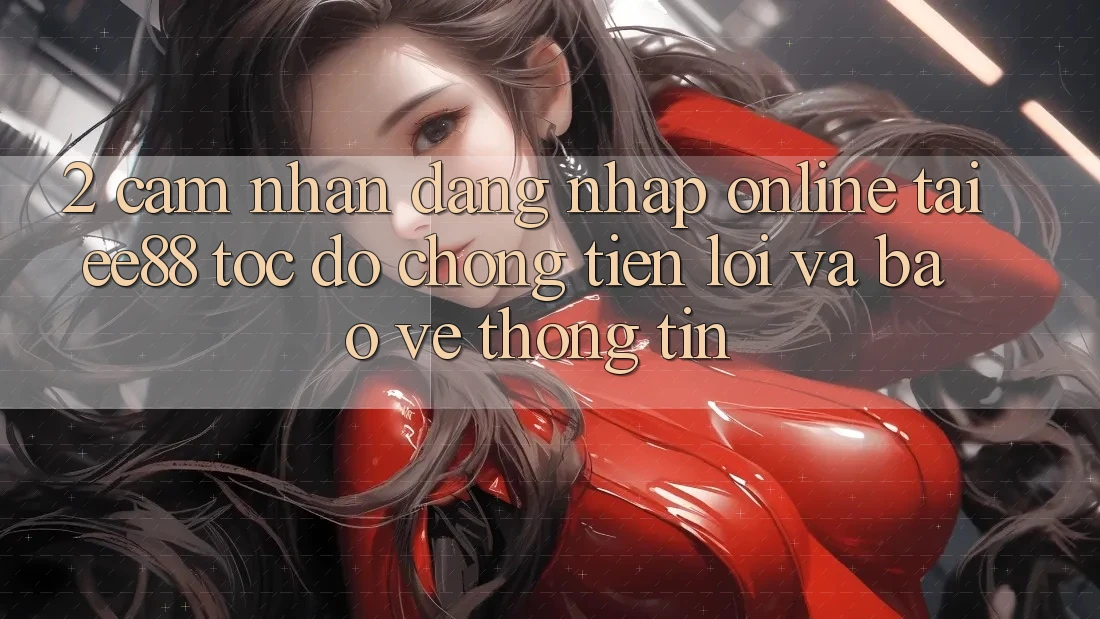 2. Cảm nhận Đăng Nhập Online Tại ee88: Tốc độ Chóng, Tiện Lợi Và Bảo vệ thông tin 2. Cảm nhận Đăng Nhập Online Tại ee88: Tốc độ Chóng, Tiện Lợi Và Bảo vệ thông tin