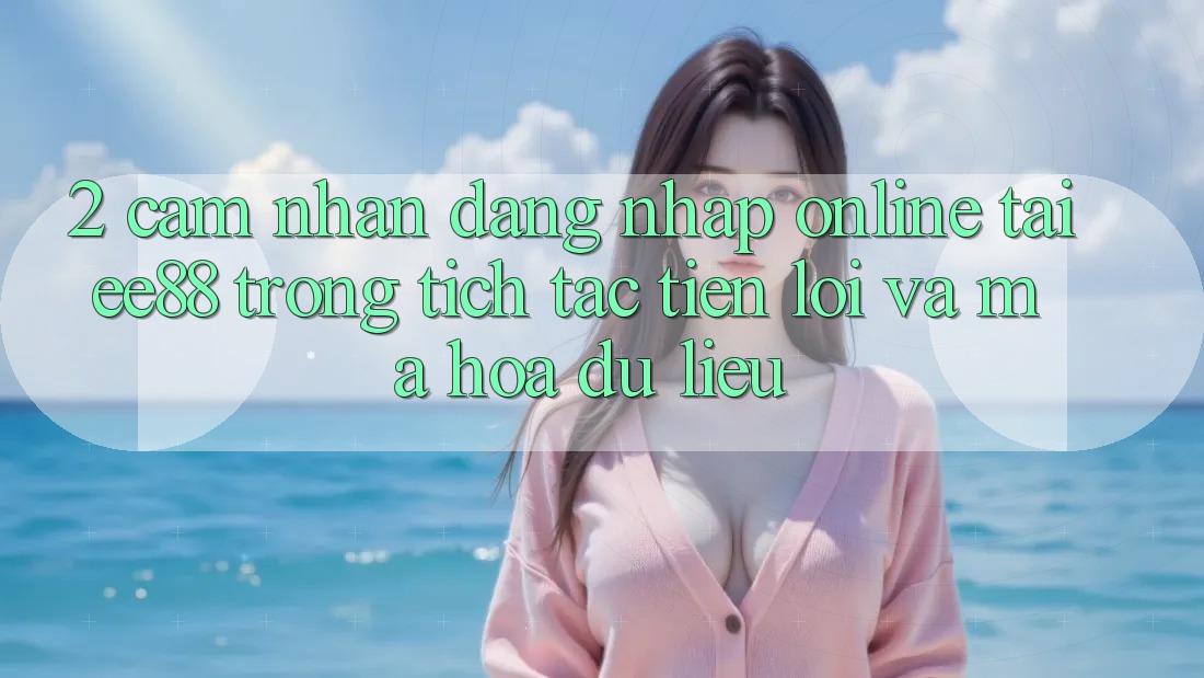 2. Cảm nhận Đăng Nhập Online Tại ee88: Trong tích tắc, Tiện Lợi Và Mã hóa dữ liệu 2. Cảm nhận Đăng Nhập Online Tại ee88: Trong tích tắc, Tiện Lợi Và Mã hóa dữ liệu