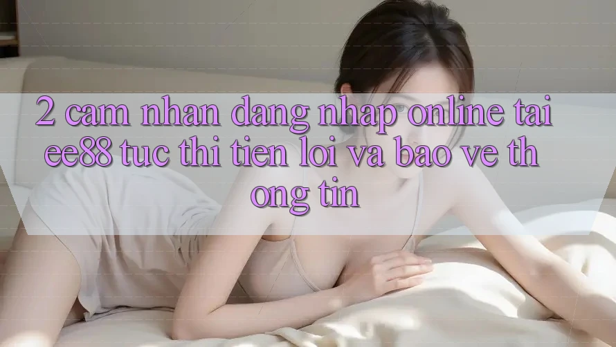 2. Cảm nhận Đăng Nhập Online Tại ee88: Tức thì, Tiện Lợi Và Bảo vệ thông tin 2. Cảm nhận Đăng Nhập Online Tại ee88: Tức thì, Tiện Lợi Và Bảo vệ thông tin