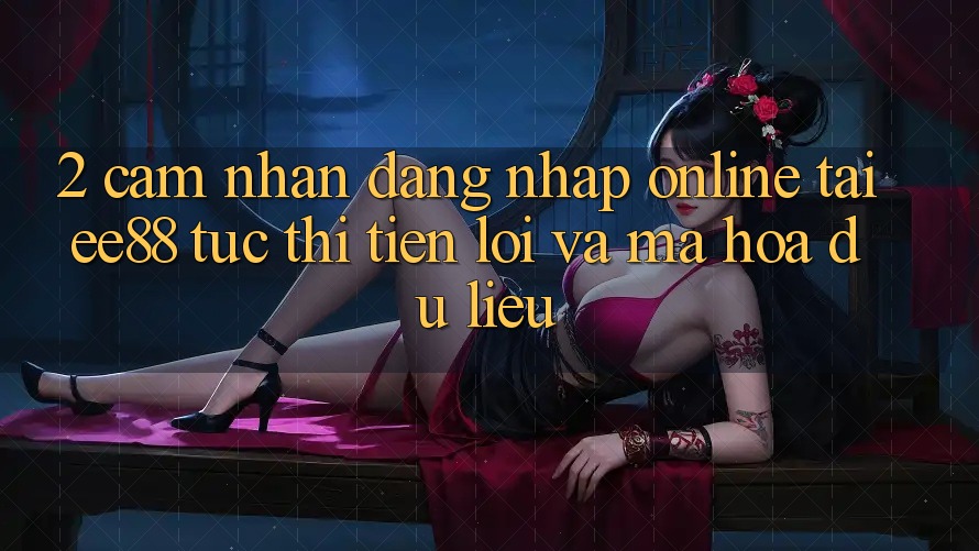2. Cảm nhận Đăng Nhập Online Tại ee88: Tức thì, Tiện Lợi Và Mã hóa dữ liệu 2. Cảm nhận Đăng Nhập Online Tại ee88: Tức thì, Tiện Lợi Và Mã hóa dữ liệu