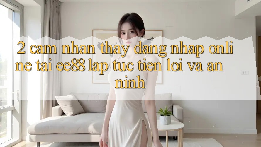 2. Cảm nhận thấy Đăng Nhập Online Tại ee88: Lập tức, Tiện Lợi Và An ninh