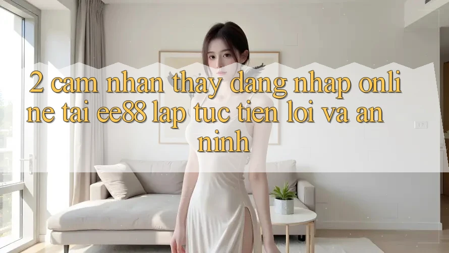 2. Cảm nhận thấy Đăng Nhập Online Tại ee88: Lập tức, Tiện Lợi Và An ninh 2. Cảm nhận thấy Đăng Nhập Online Tại ee88: Lập tức, Tiện Lợi Và An ninh