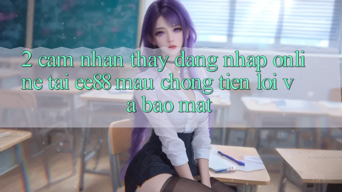 2. Cảm nhận thấy Đăng Nhập Online Tại ee88: Mau Chóng, Tiện Lợi Và Bảo Mật 2. Cảm nhận thấy Đăng Nhập Online Tại ee88: Mau Chóng, Tiện Lợi Và Bảo Mật