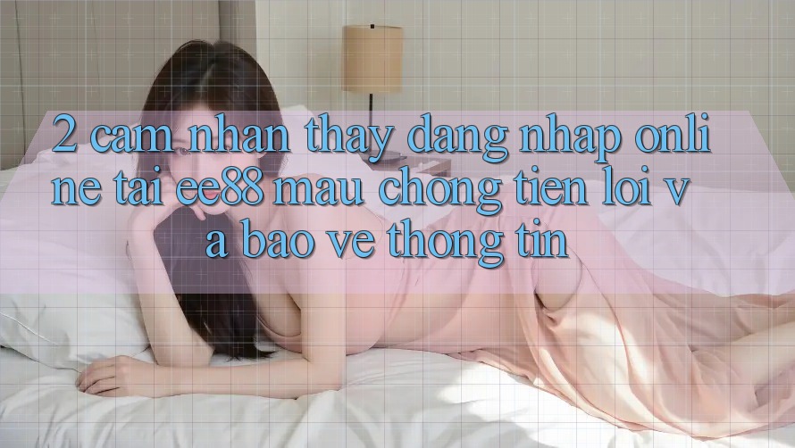 2. Cảm nhận thấy Đăng Nhập Online Tại ee88: Mau Chóng, Tiện Lợi Và Bảo vệ thông tin 2. Cảm nhận thấy Đăng Nhập Online Tại ee88: Mau Chóng, Tiện Lợi Và Bảo vệ thông tin