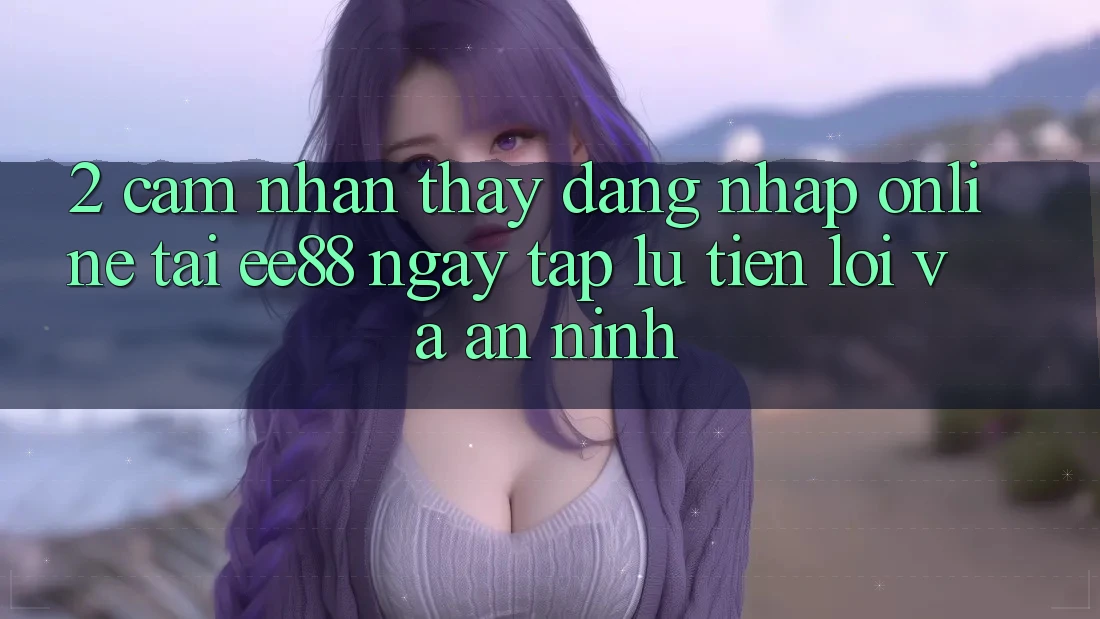 2. Cảm nhận thấy Đăng Nhập Online Tại ee88: Ngay tắp lự, Tiện Lợi Và An ninh 2. Cảm nhận thấy Đăng Nhập Online Tại ee88: Ngay tắp lự, Tiện Lợi Và An ninh