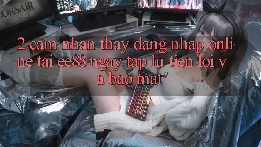 2. Cảm nhận thấy Đăng Nhập Online Tại ee88: Ngay tắp lự, Tiện Lợi Và Bảo Mật 2. Cảm nhận thấy Đăng Nhập Online Tại ee88: Ngay tắp lự, Tiện Lợi Và Bảo Mật