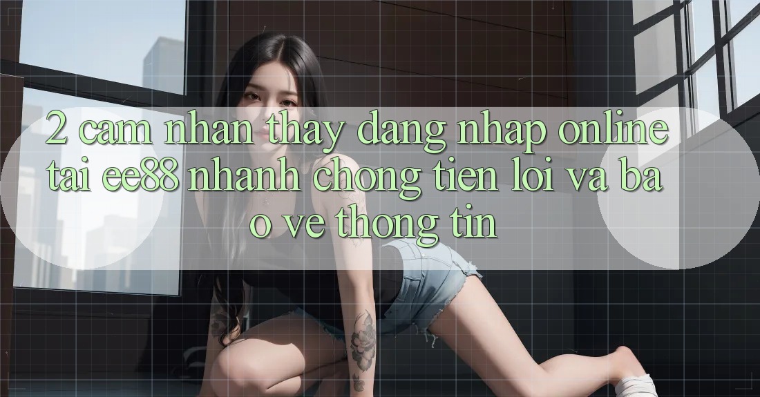 2. Cảm nhận thấy Đăng Nhập Online Tại ee88: Nhanh Chóng, Tiện Lợi Và Bảo vệ thông tin 2. Cảm nhận thấy Đăng Nhập Online Tại ee88: Nhanh Chóng, Tiện Lợi Và Bảo vệ thông tin