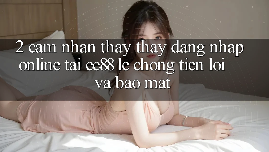 2. Cảm nhận thấy thấy Đăng Nhập Online Tại ee88: Lẹ Chóng, Tiện Lợi Và Bảo Mật 2. Cảm nhận thấy thấy Đăng Nhập Online Tại ee88: Lẹ Chóng, Tiện Lợi Và Bảo Mật