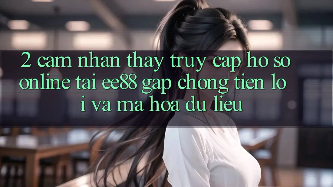 2. Cảm nhận thấy Truy cập hồ sơ Online Tại ee88: Gấp Chóng, Tiện Lợi Và Mã hóa dữ liệu 2. Cảm nhận thấy Truy cập hồ sơ Online Tại ee88: Gấp Chóng, Tiện Lợi Và Mã hóa dữ liệu