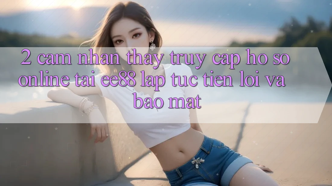 2. Cảm nhận thấy Truy cập hồ sơ Online Tại ee88: Lập tức, Tiện Lợi Và Bảo Mật