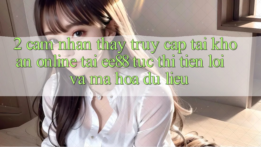 2. Cảm nhận thấy Truy cập tài khoản Online Tại ee88: Tức thì, Tiện Lợi Và Mã hóa dữ liệu 2. Cảm nhận thấy Truy cập tài khoản Online Tại ee88: Tức thì, Tiện Lợi Và Mã hóa dữ liệu