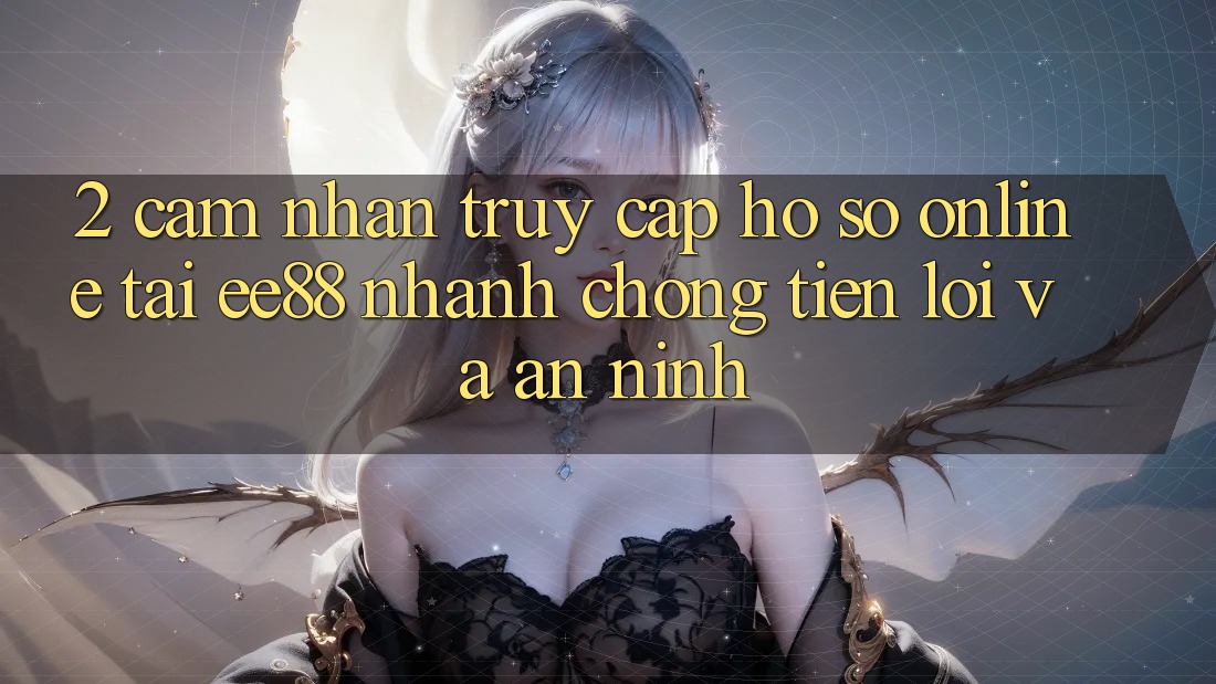 2. Cảm nhận Truy cập hồ sơ Online Tại ee88: Nhanh Chóng, Tiện Lợi Và An ninh 2. Cảm nhận Truy cập hồ sơ Online Tại ee88: Nhanh Chóng, Tiện Lợi Và An ninh