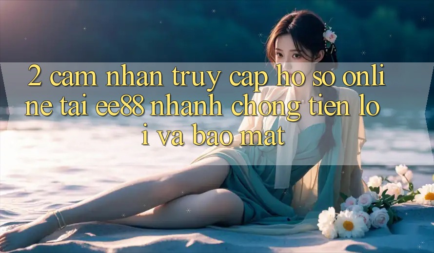2. Cảm nhận Truy cập hồ sơ Online Tại ee88: Nhanh Chóng, Tiện Lợi Và Bảo Mật 2. Cảm nhận Truy cập hồ sơ Online Tại ee88: Nhanh Chóng, Tiện Lợi Và Bảo Mật