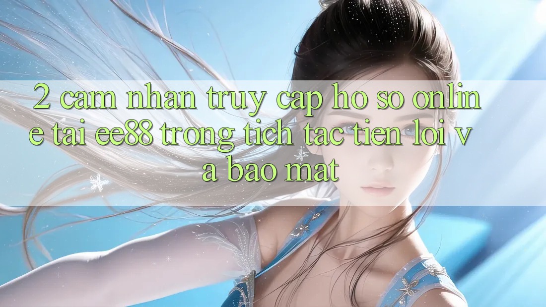 2. Cảm nhận Truy cập hồ sơ Online Tại ee88: Trong tích tắc, Tiện Lợi Và Bảo Mật 2. Cảm nhận Truy cập hồ sơ Online Tại ee88: Trong tích tắc, Tiện Lợi Và Bảo Mật