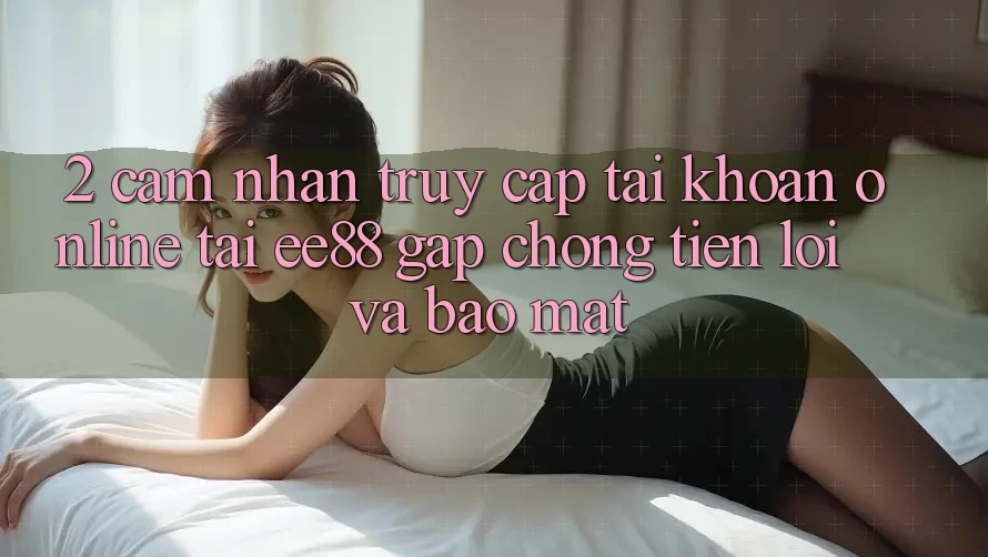 2. Cảm nhận Truy cập tài khoản Online Tại ee88: Gấp Chóng, Tiện Lợi Và Bảo Mật 2. Cảm nhận Truy cập tài khoản Online Tại ee88: Gấp Chóng, Tiện Lợi Và Bảo Mật