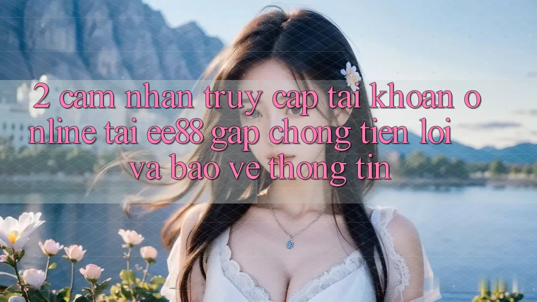 2. Cảm nhận Truy cập tài khoản Online Tại ee88: Gấp Chóng, Tiện Lợi Và Bảo vệ thông tin 2. Cảm nhận Truy cập tài khoản Online Tại ee88: Gấp Chóng, Tiện Lợi Và Bảo vệ thông tin