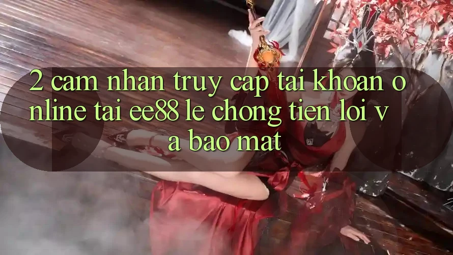 2. Cảm nhận Truy cập tài khoản Online Tại ee88: Lẹ Chóng, Tiện Lợi Và Bảo Mật 2. Cảm nhận Truy cập tài khoản Online Tại ee88: Lẹ Chóng, Tiện Lợi Và Bảo Mật