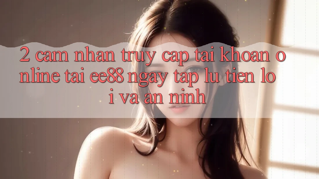 2. Cảm nhận Truy cập tài khoản Online Tại ee88: Ngay tắp lự, Tiện Lợi Và An ninh
