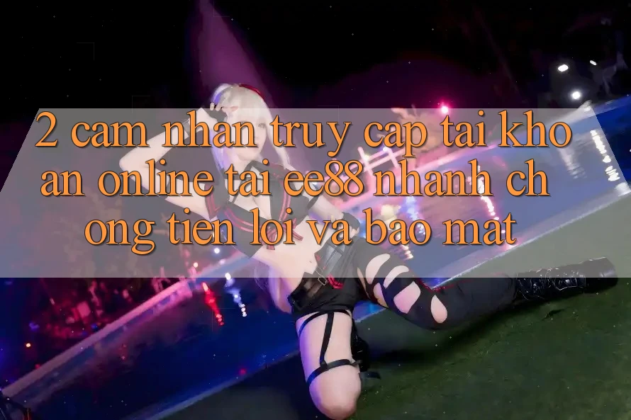 2. Cảm nhận Truy cập tài khoản Online Tại ee88: Nhanh Chóng, Tiện Lợi Và Bảo Mật 2. Cảm nhận Truy cập tài khoản Online Tại ee88: Nhanh Chóng, Tiện Lợi Và Bảo Mật