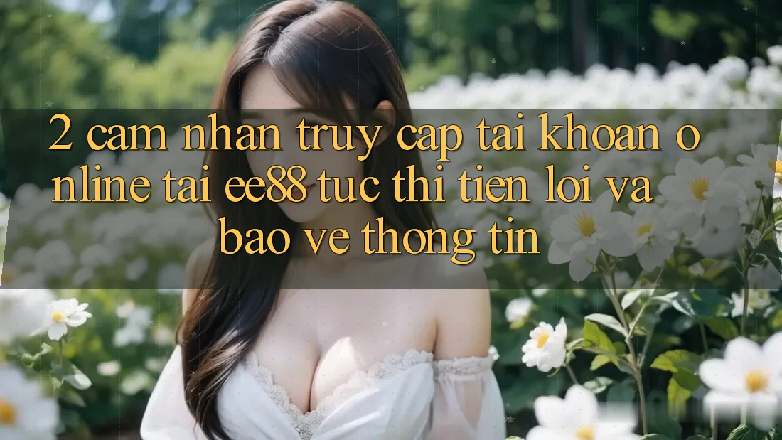 2. Cảm nhận Truy cập tài khoản Online Tại ee88: Tức thì, Tiện Lợi Và Bảo vệ thông tin 2. Cảm nhận Truy cập tài khoản Online Tại ee88: Tức thì, Tiện Lợi Và Bảo vệ thông tin